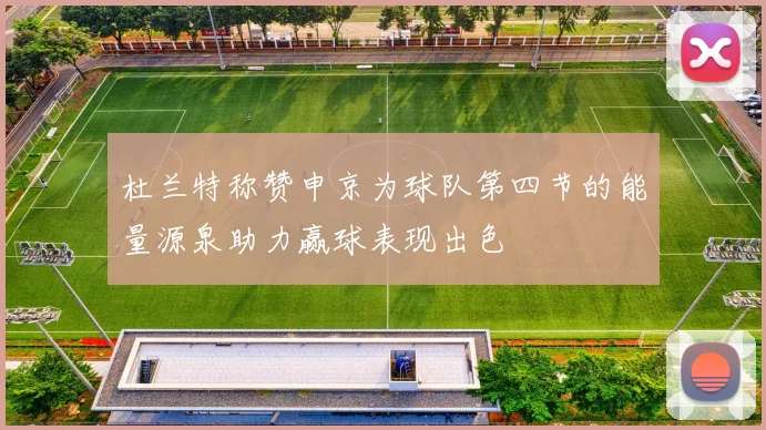 杜兰特称赞申京为球队第四节的能量源泉助力赢球表现出色
