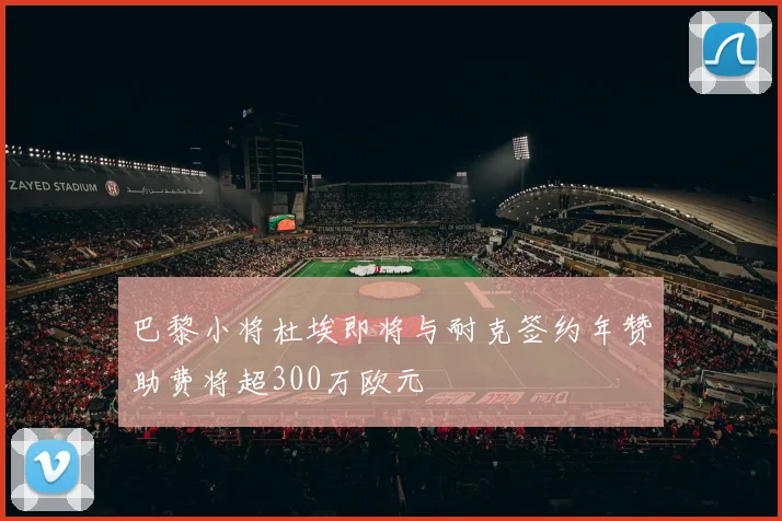 巴黎小将杜埃即将与耐克签约年赞助费将超300万欧元