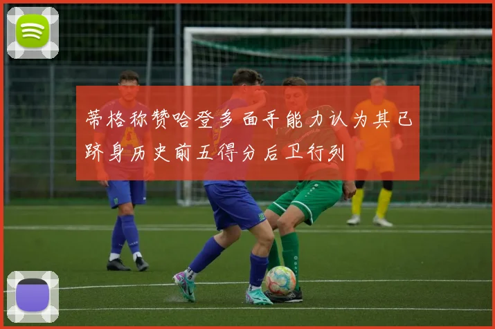蒂格称赞哈登多面手能力认为其已跻身历史前五得分后卫行列