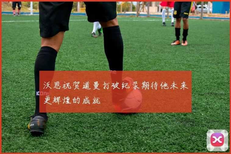 沃恩祝贺道曼打破纪录期待他未来更辉煌的成就