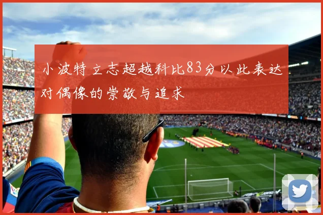 小波特立志超越科比83分以此表达对偶像的崇敬与追求