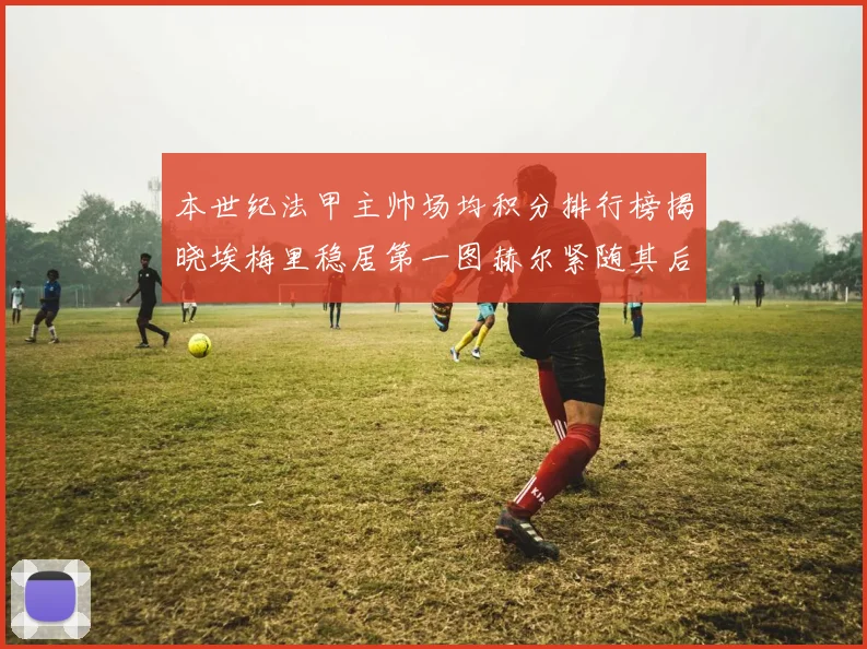 本世纪法甲主帅场均积分排行榜揭晓埃梅里稳居第一图赫尔紧随其后