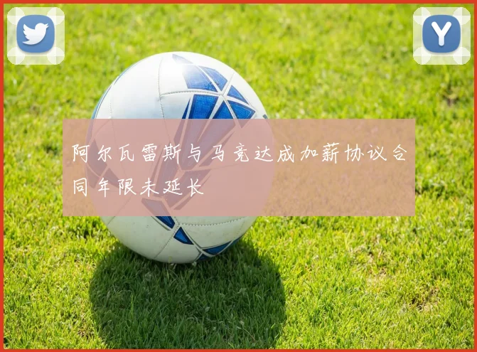 阿尔瓦雷斯与马竞达成加薪协议合同年限未延长