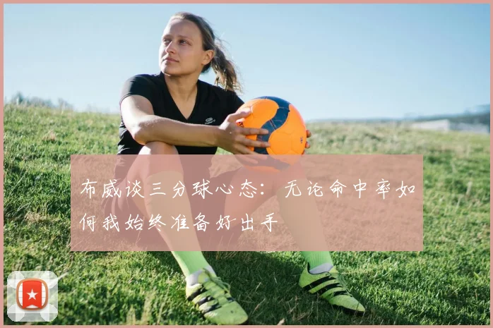 布威谈三分球心态：无论命中率如何我始终准备好出手