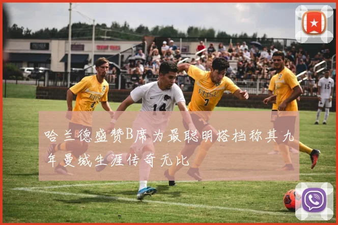 哈兰德盛赞B席为最聪明搭档称其九年曼城生涯传奇无比