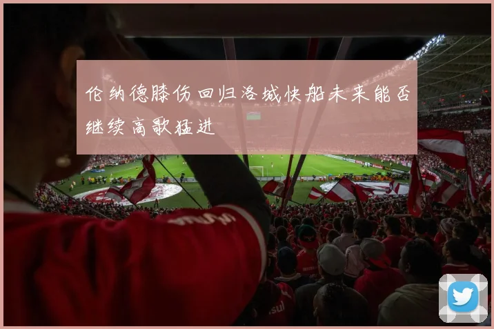 伦纳德膝伤回归洛城快船未来能否继续高歌猛进