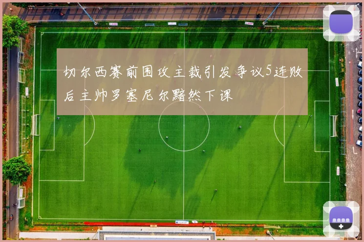 切尔西赛前围攻主裁引发争议5连败后主帅罗塞尼尔黯然下课