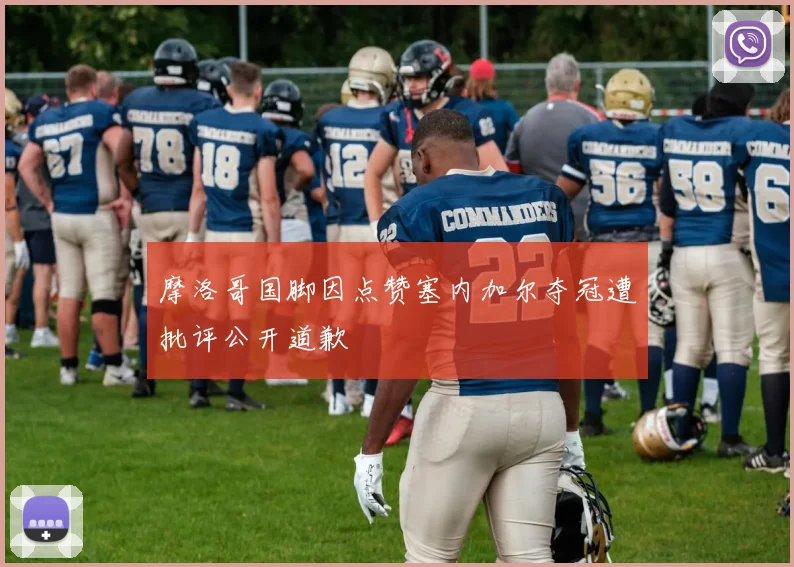 摩洛哥国脚因点赞塞内加尔夺冠遭批评公开道歉
