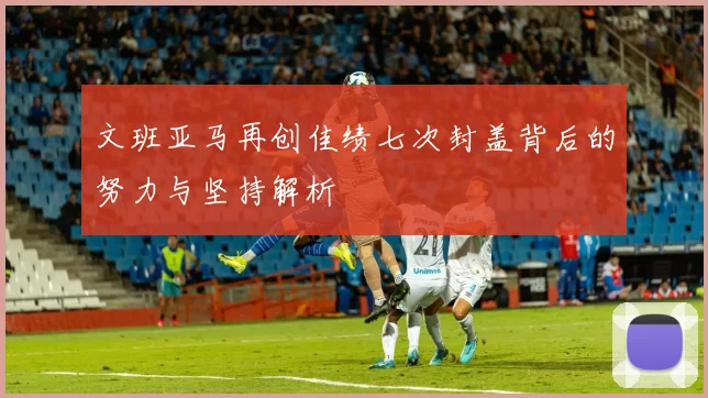 文班亚马再创佳绩七次封盖背后的努力与坚持解析