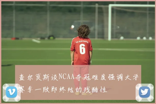 查尔莫斯谈NCAA夺冠难度强调大学赛季一败即终结的残酷性