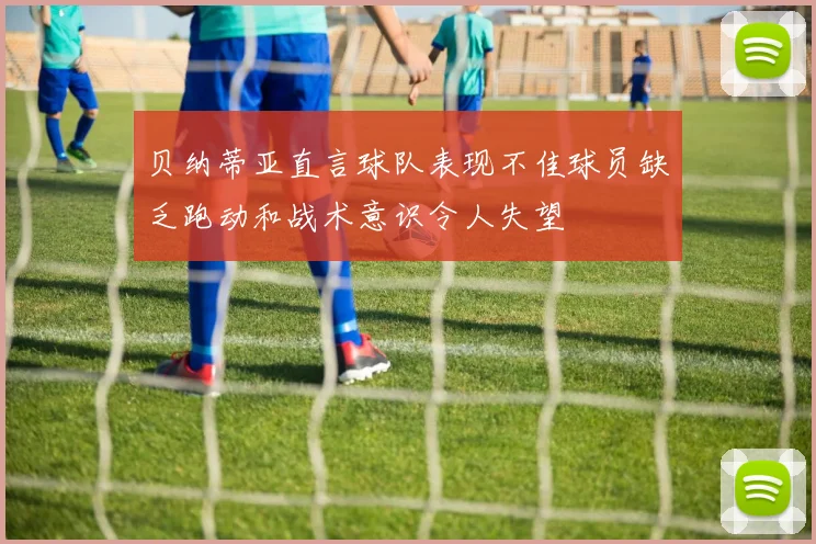 贝纳蒂亚直言球队表现不佳球员缺乏跑动和战术意识令人失望