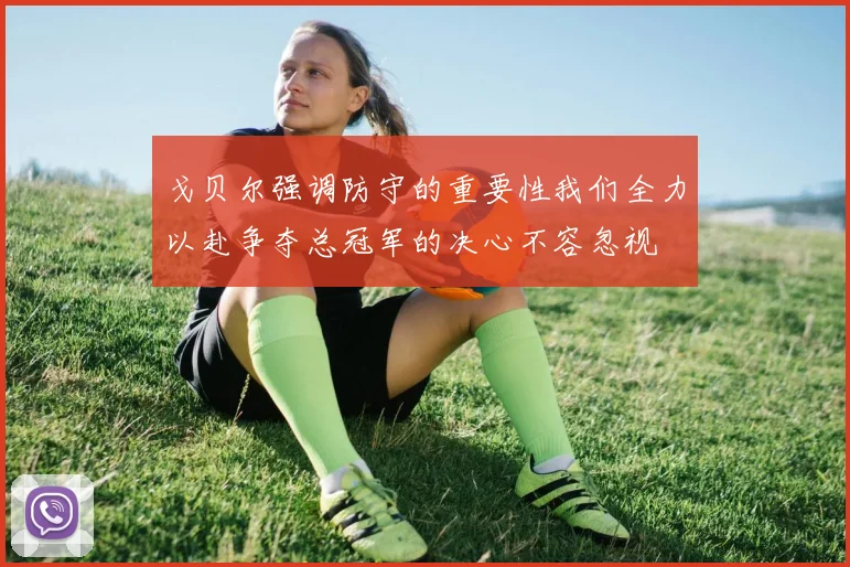 戈贝尔强调防守的重要性我们全力以赴争夺总冠军的决心不容忽视