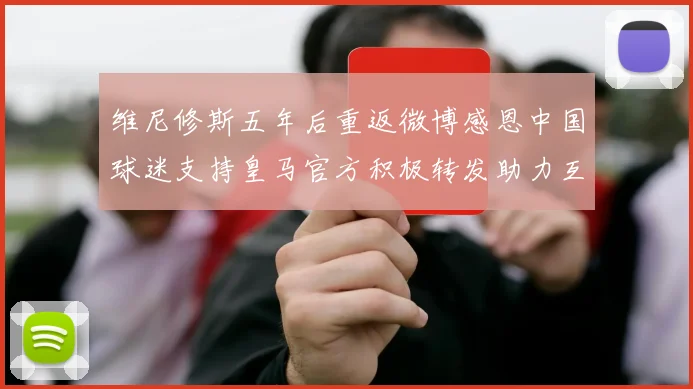 维尼修斯五年后重返微博感恩中国球迷支持皇马官方积极转发助力互动