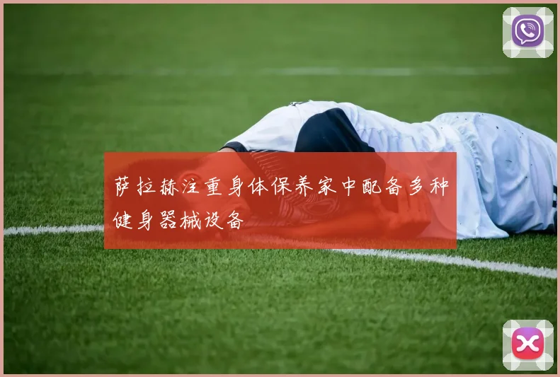 萨拉赫注重身体保养家中配备多种健身器械设备