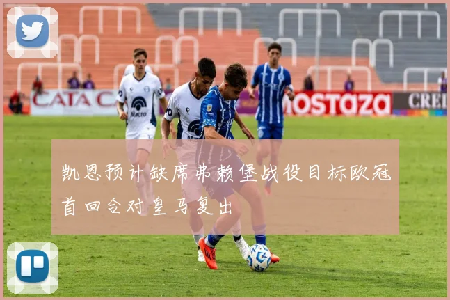 凯恩预计缺席弗赖堡战役目标欧冠首回合对皇马复出