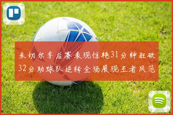 米切尔季后赛表现惊艳31分钟狂砍32分助球队逆转全场展现王者风范