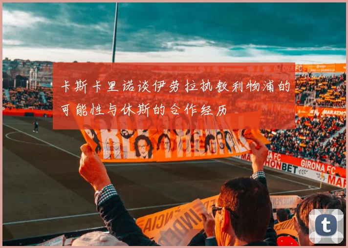 卡斯卡里诺谈伊劳拉执教利物浦的可能性与休斯的合作经历