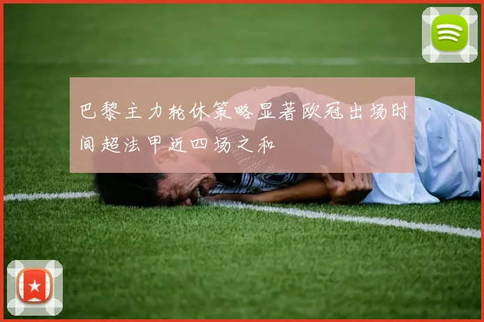 巴黎主力轮休策略显著欧冠出场时间超法甲近四场之和