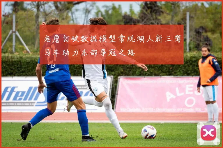 老詹打破数据模型常规湖人新三驾马车助力东部争冠之路