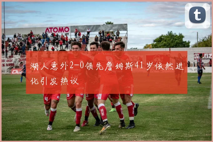 湖人意外2-0领先詹姆斯41岁依然进化引发热议