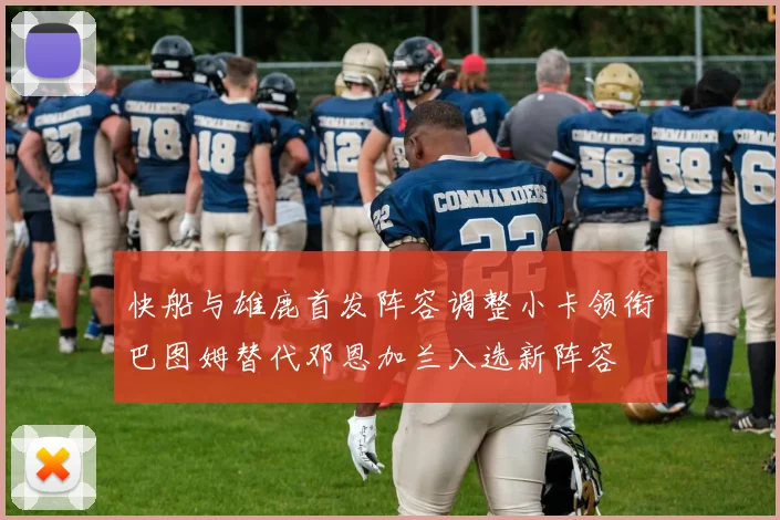 快船与雄鹿首发阵容调整小卡领衔巴图姆替代邓恩加兰入选新阵容