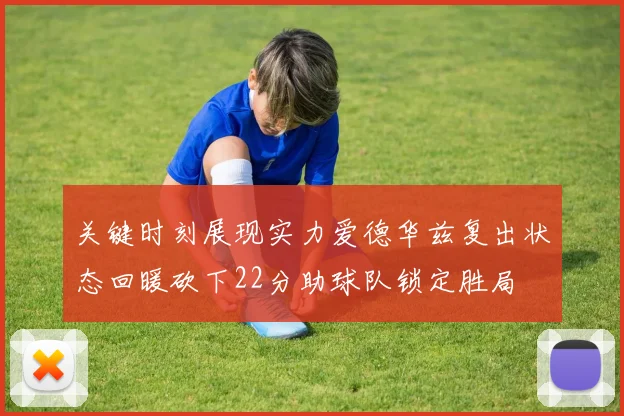 关键时刻展现实力爱德华兹复出状态回暖砍下22分助球队锁定胜局