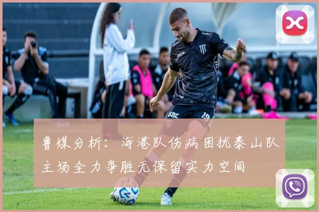 鲁媒分析：海港队伤病困扰泰山队主场全力争胜无保留实力空间