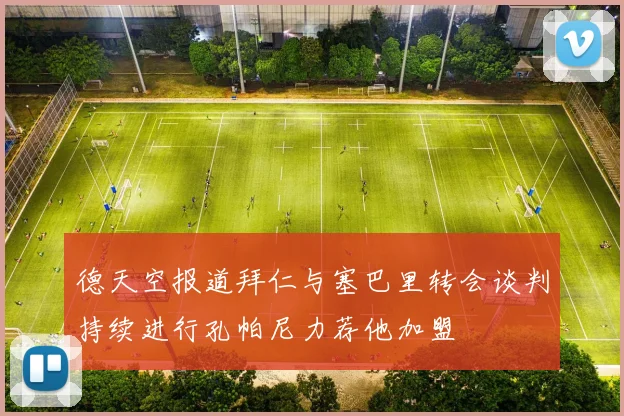 德天空报道拜仁与塞巴里转会谈判持续进行孔帕尼力荐他加盟