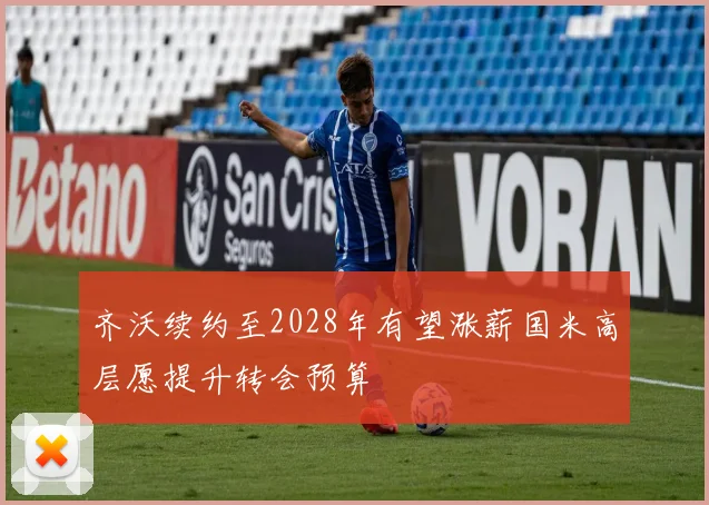 齐沃续约至2028年有望涨薪国米高层愿提升转会预算