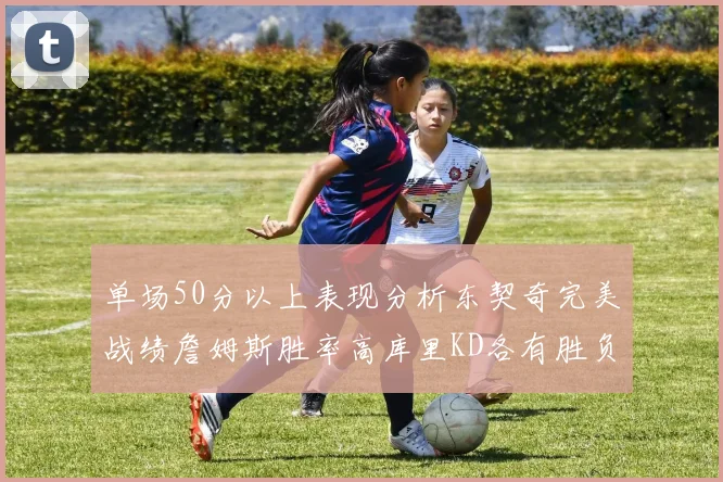 单场50分以上表现分析东契奇完美战绩詹姆斯胜率高库里KD各有胜负记录