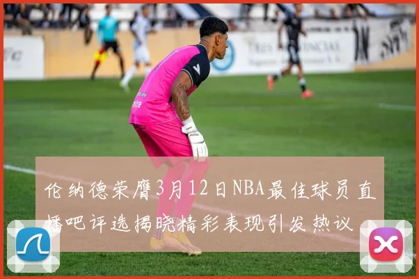 伦纳德荣膺3月12日NBA最佳球员直播吧评选揭晓精彩表现引发热议