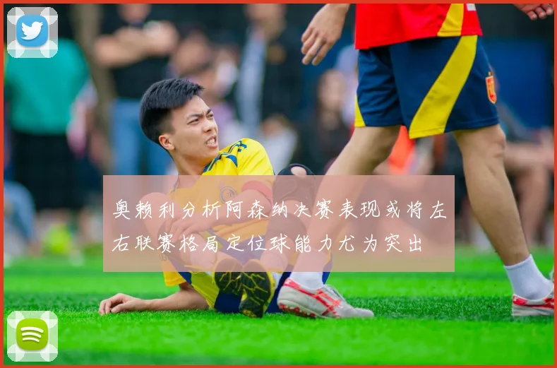 奥赖利分析阿森纳决赛表现或将左右联赛格局定位球能力尤为突出