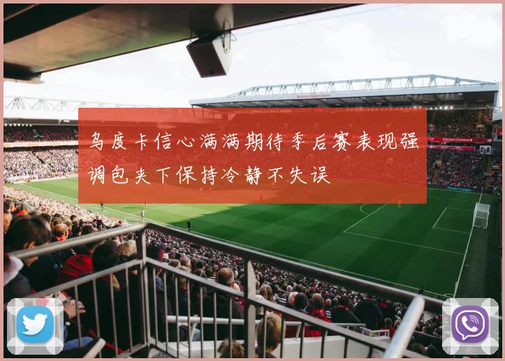 乌度卡信心满满期待季后赛表现强调包夹下保持冷静不失误