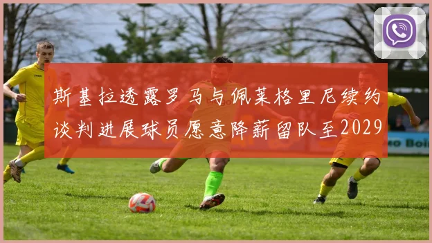 斯基拉透露罗马与佩莱格里尼续约谈判进展球员愿意降薪留队至2029年