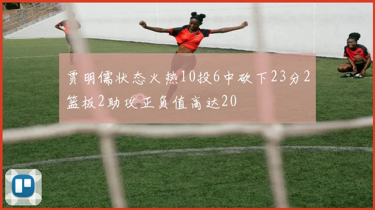 贾明儒状态火热10投6中砍下23分2篮板2助攻正负值高达20