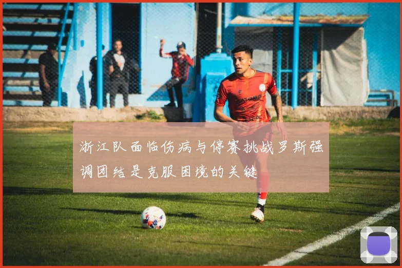 浙江队面临伤病与停赛挑战罗斯强调团结是克服困境的关键