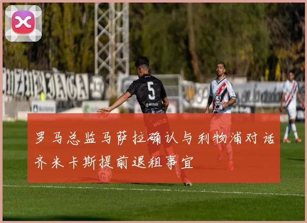 罗马总监马萨拉确认与利物浦对话齐米卡斯提前退租事宜