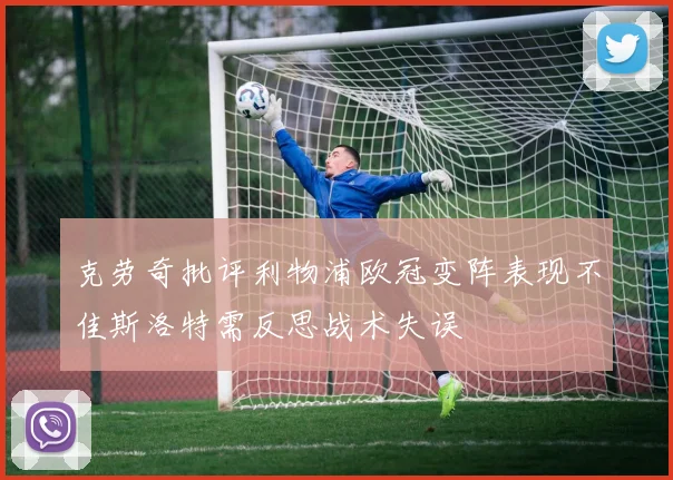克劳奇批评利物浦欧冠变阵表现不佳斯洛特需反思战术失误